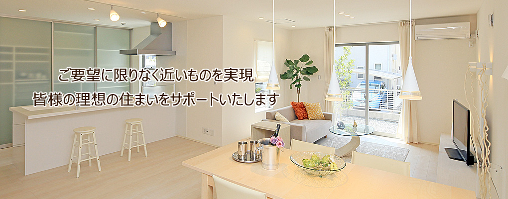 ご要望に限りなく近いものを実現皆様の理想の住まいをサポート