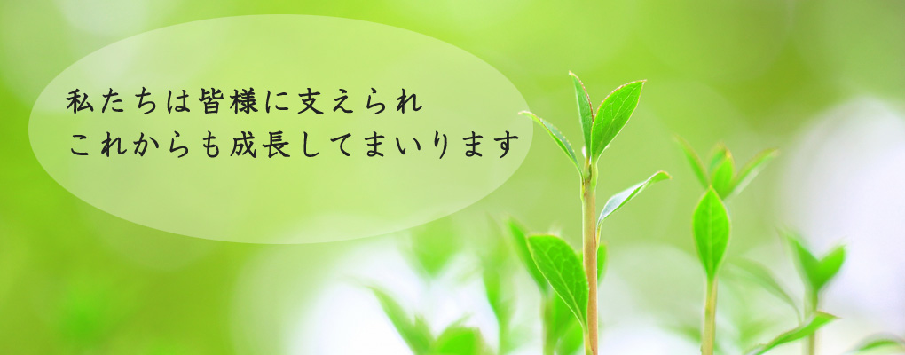 私たちは、皆様支えられこれからも成長してまいります